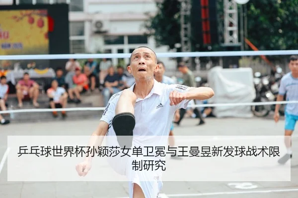 乒乓球世界杯孙颖莎女单卫冕与王曼昱新发球战术限制研究