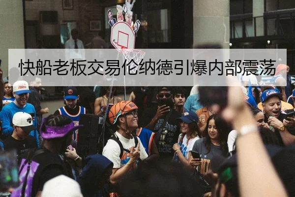 快船老板交易伦纳德引爆内部震荡