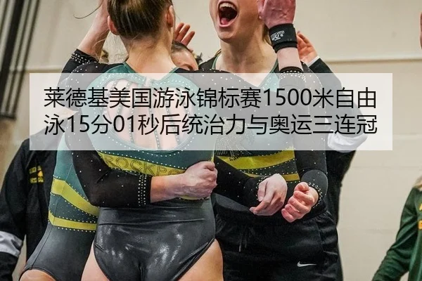 莱德基美国游泳锦标赛1500米自由泳15分01秒后统治力与奥运三连冠