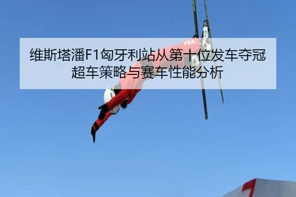 维斯塔潘F1匈牙利站从第十位发车夺冠超车策略与赛车性能分析