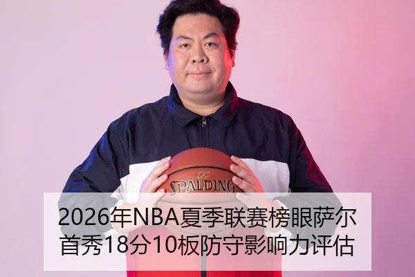 2026年NBA夏季联赛榜眼萨尔首秀18分10板防守影响力评估