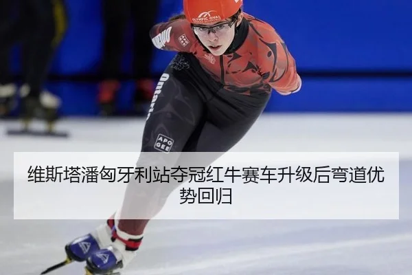 维斯塔潘匈牙利站夺冠红牛赛车升级后弯道优势回归