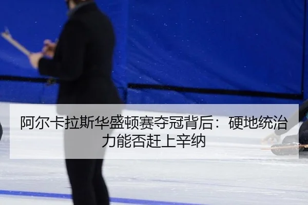 阿尔卡拉斯华盛顿赛夺冠背后：硬地统治力能否赶上辛纳