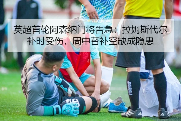 英超首轮阿森纳门将告急：拉姆斯代尔补时受伤，周中替补空缺成隐患